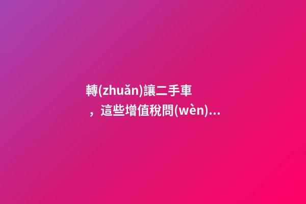 轉(zhuǎn)讓二手車，這些增值稅問(wèn)題必須知道